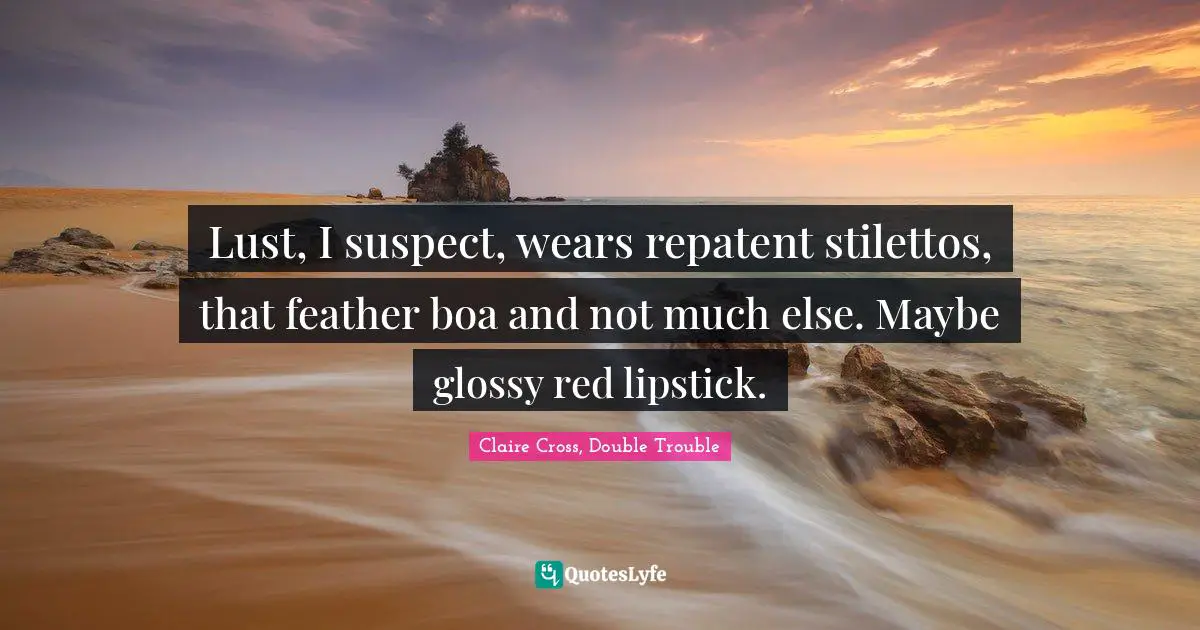 Lust, I suspect, wears repatent stilettos, that feather boa and not much else. Maybe glossy red lipstick.