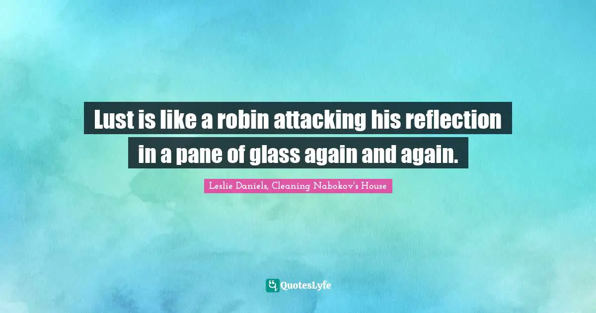 Lust is like a robin attacking his reflection in a pane of glass again and again.