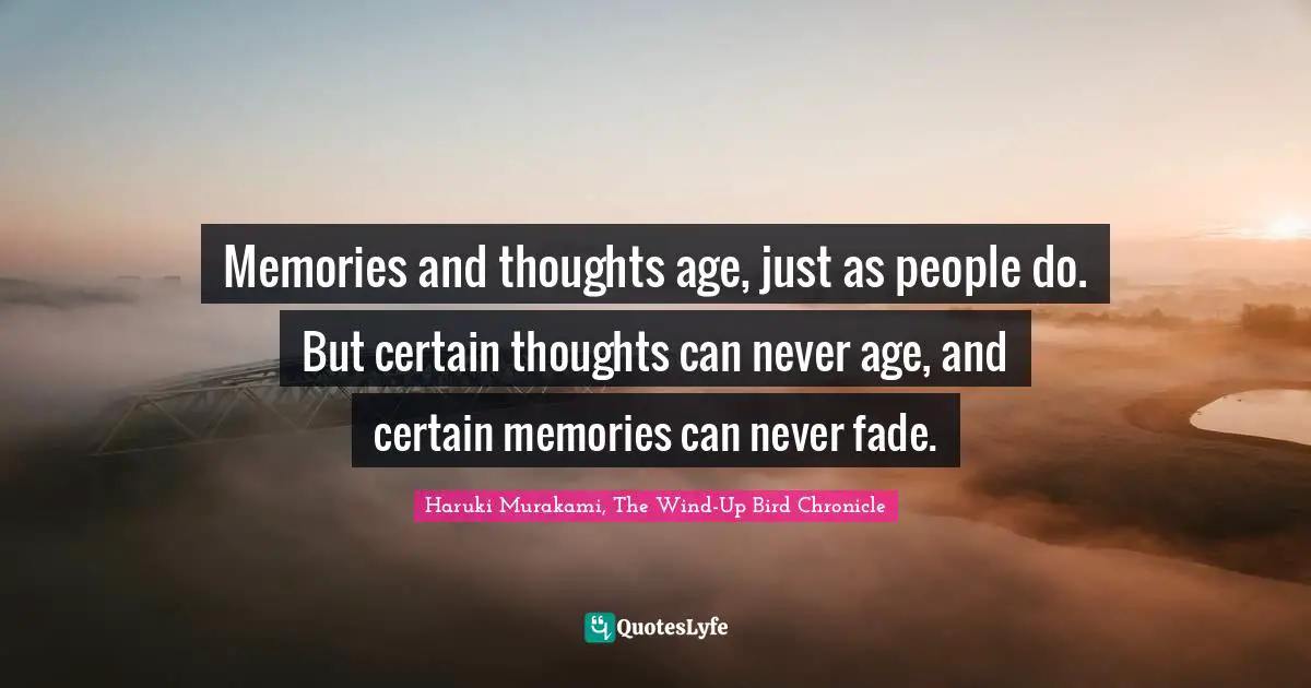 Haruki Murakami, The Wind-Up Bird Chronicle Quotes: "Memories and thoughts age, just as people do. But certain thoughts can never age, and certain memories can never fade."