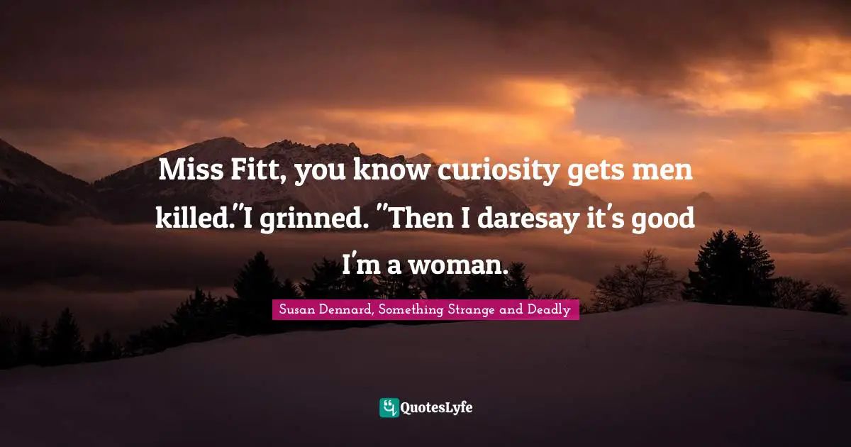 Susan Dennard, Something Strange And Deadly Quotes: "Miss Fitt, you know curiosity gets men killed."I grinned. "Then I daresay it's good I'm a woman."