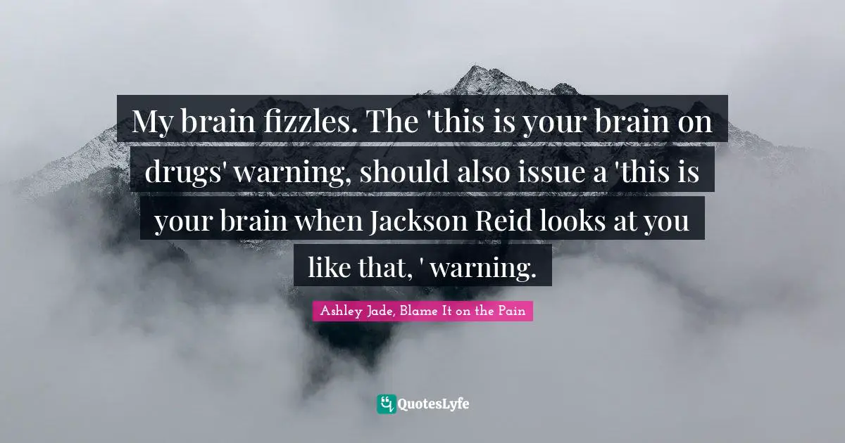 My brain fizzles. The 'this is your brain on drugs' warning, should also issue a 'this is your brain when Jackson Reid looks at you like that, ' warning.