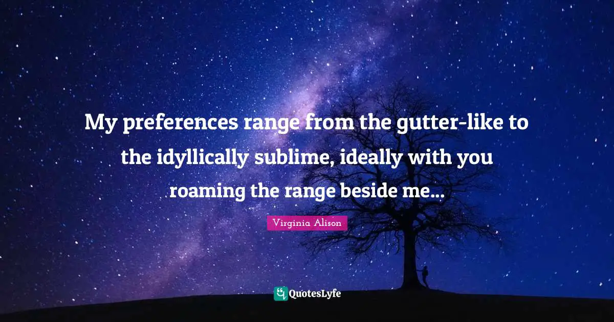 My preferences range from the gutter-like to the idyllically sublime, ideally with you roaming the range beside me...