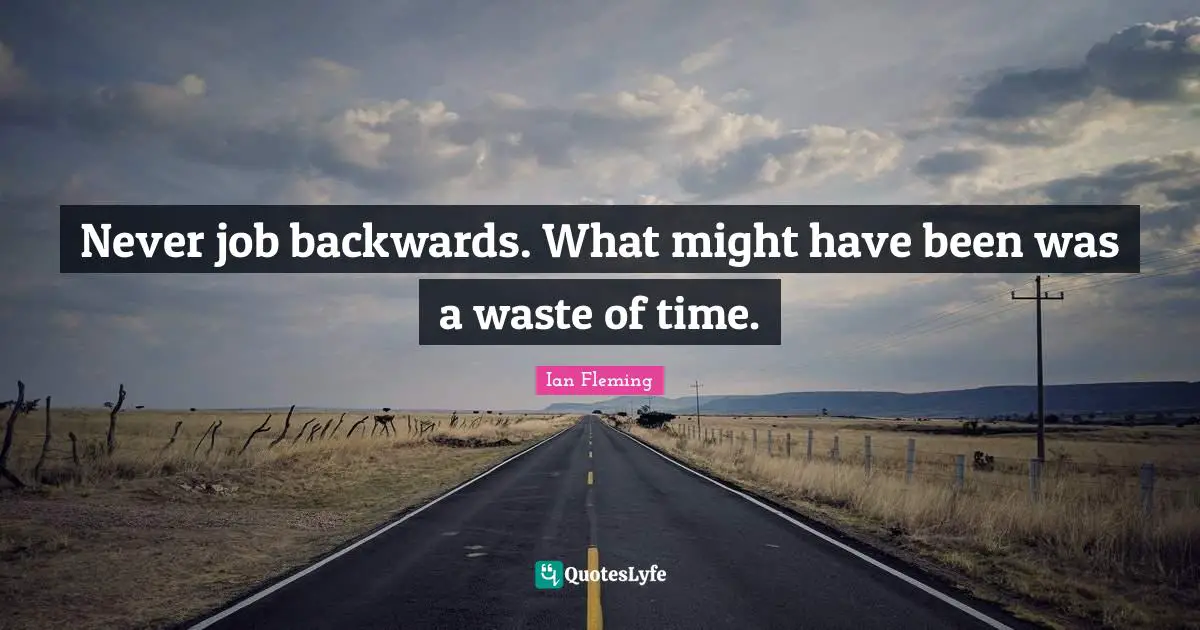 Never job backwards. What might have been was a waste of time.