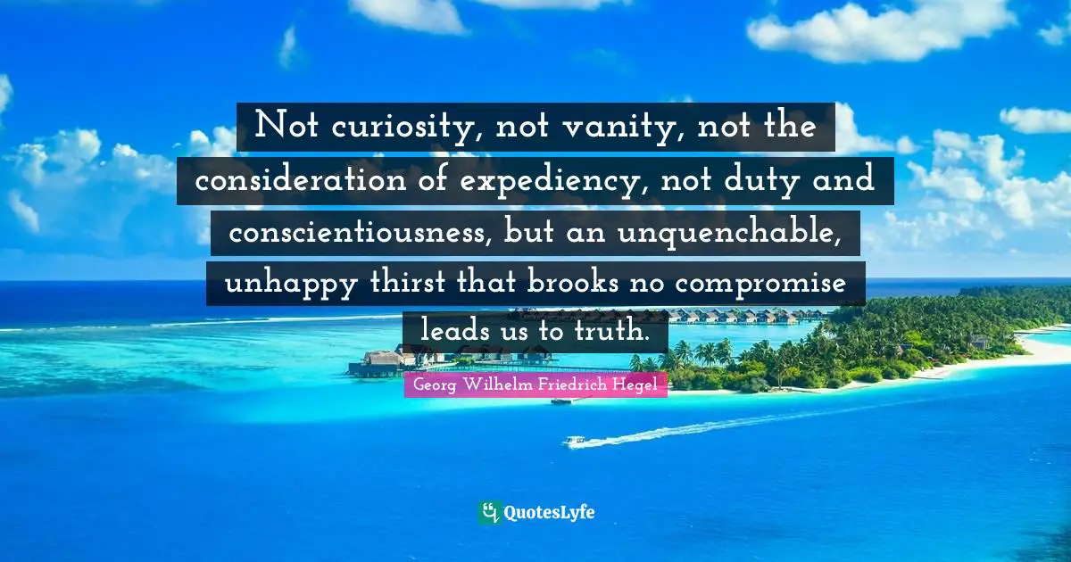 Hegel Quotes: "Not curiosity, not vanity, not the consideration of expediency, not duty and conscientiousness, but an unquenchable, unhappy thirst that brooks no compromise leads us to truth."