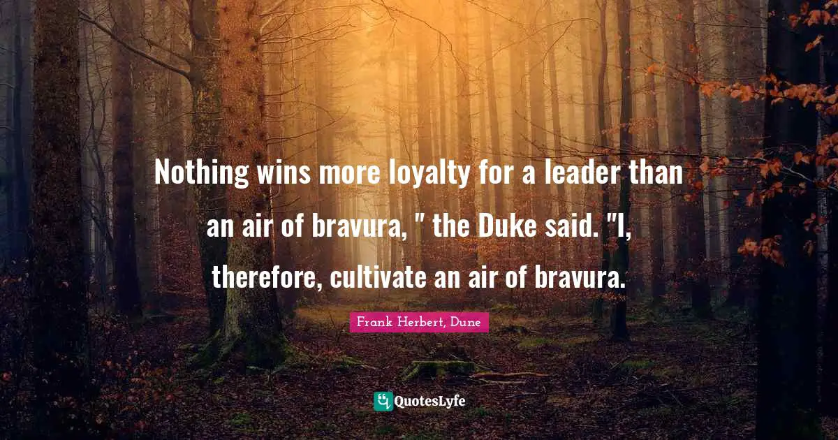 Nothing wins more loyalty for a leader than an air of bravura, " the Duke said. "I, therefore, cultivate an air of bravura.