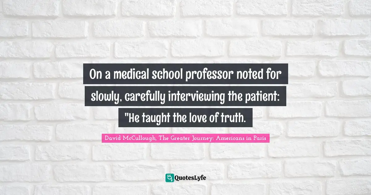 On a medical school professor noted for slowly, carefully interviewing the patient: "He taught the love of truth.