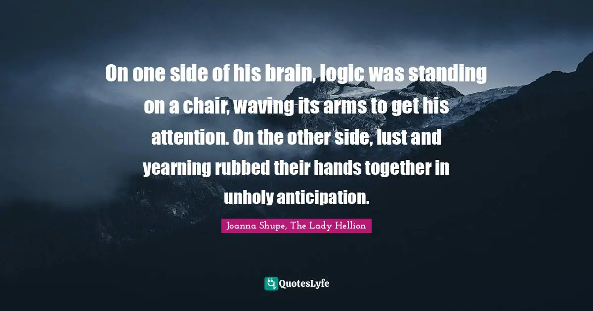 On one side of his brain, logic was standing on a chair, waving its arms to get his attention. On the other side, lust and yearning rubbed their hands together in unholy anticipation.
