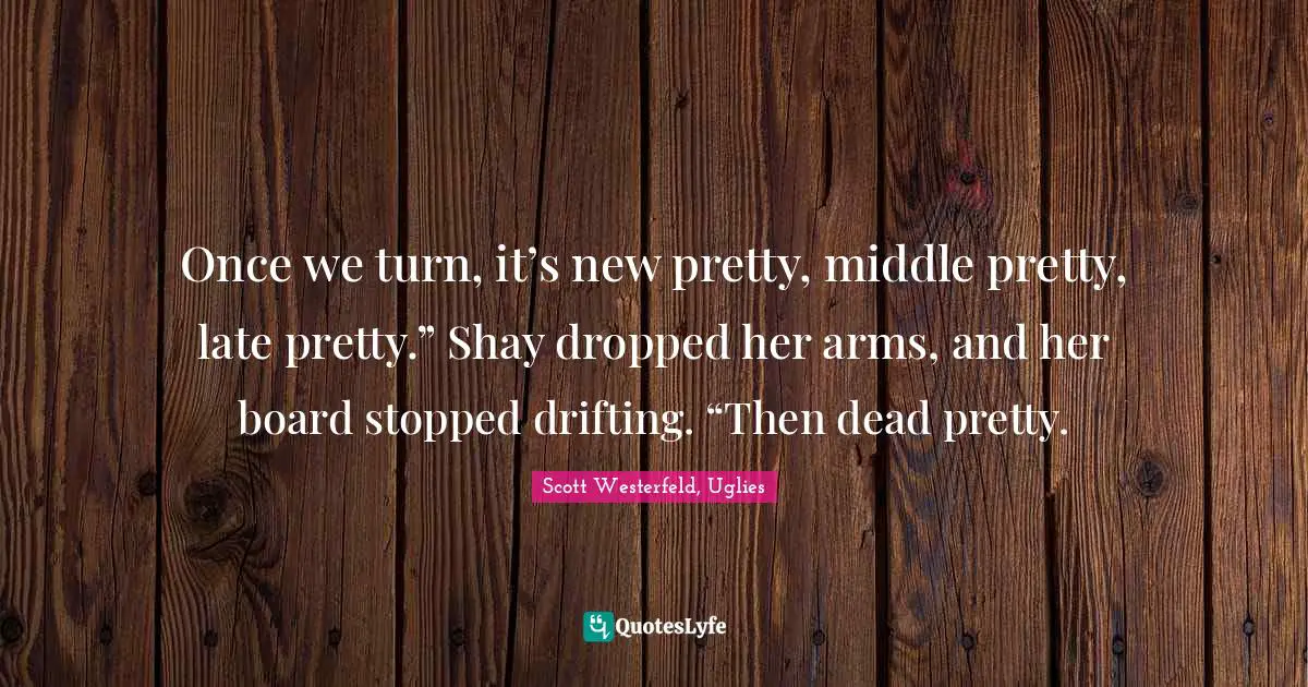 Once we turn, it’s new pretty, middle pretty, late pretty.” Shay dropped her arms, and her board stopped drifting. “Then dead pretty.