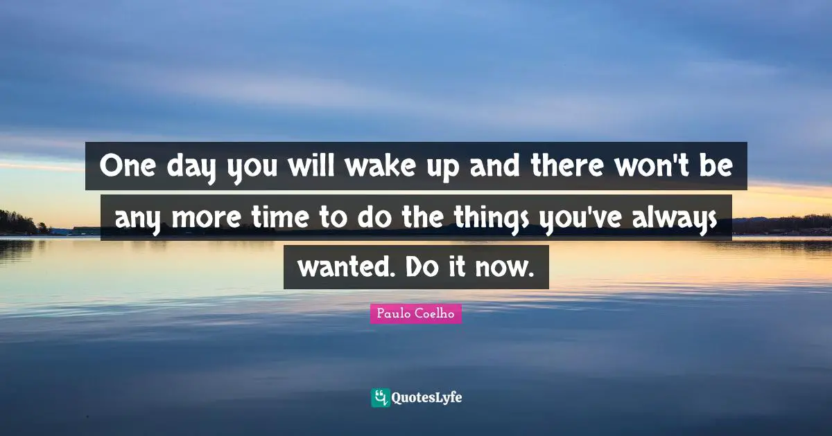 One day you will wake up and there won't be any more time to do the things you've always wanted. Do it now.