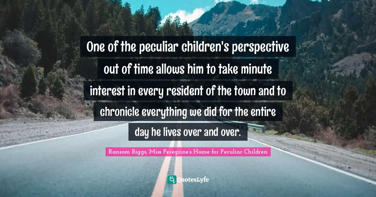One of the peculiar children's perspective out of time allows him to take minute interest in every resident of the town and to chronicle everything we did for the entire day he lives over and over.