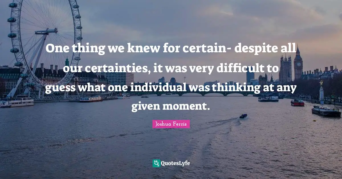 One thing we knew for certain- despite all our certainties, it was very difficult to guess what one individual was thinking at any given moment.