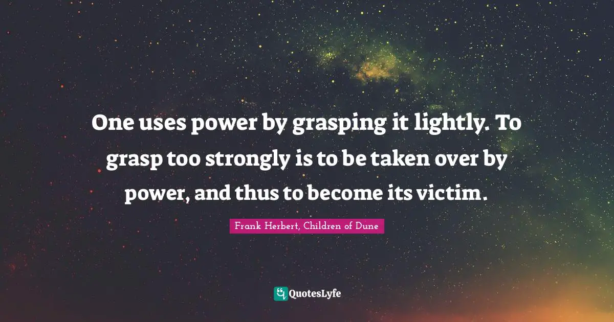 One uses power by grasping it lightly. To grasp too strongly is to be taken over by power, and thus to become its victim.