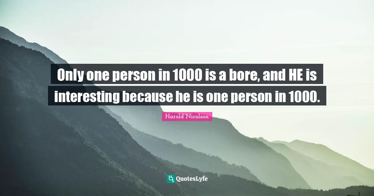 Connection Quotes: "Only one person in 1000 is a bore, and HE is interesting because he is one person in 1000."