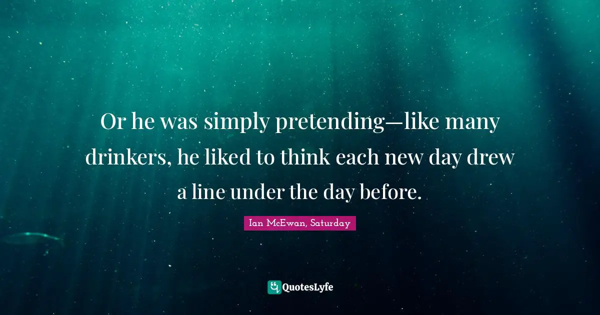 Or he was simply pretending—like many drinkers, he liked to think each new day drew a line under the day before.