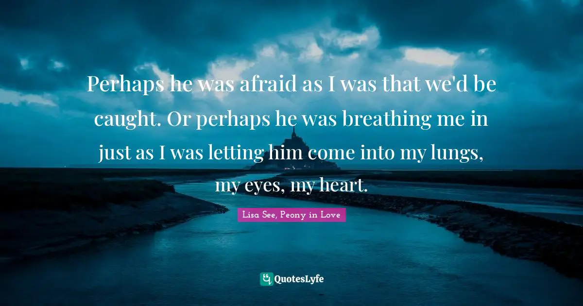 Perhaps he was afraid as I was that we'd be caught. Or perhaps he was breathing me in just as I was letting him come into my lungs, my eyes, my heart.