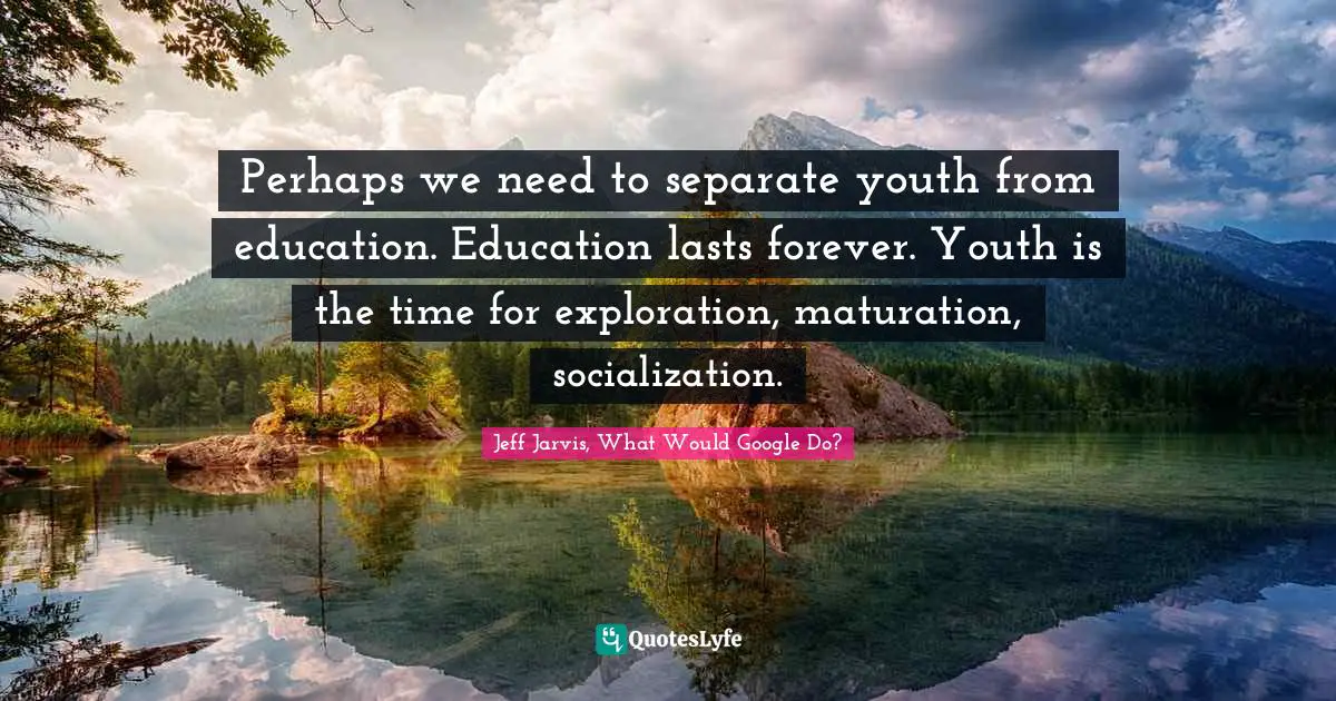 Perhaps we need to separate youth from education. Education lasts forever. Youth is the time for exploration, maturation, socialization.