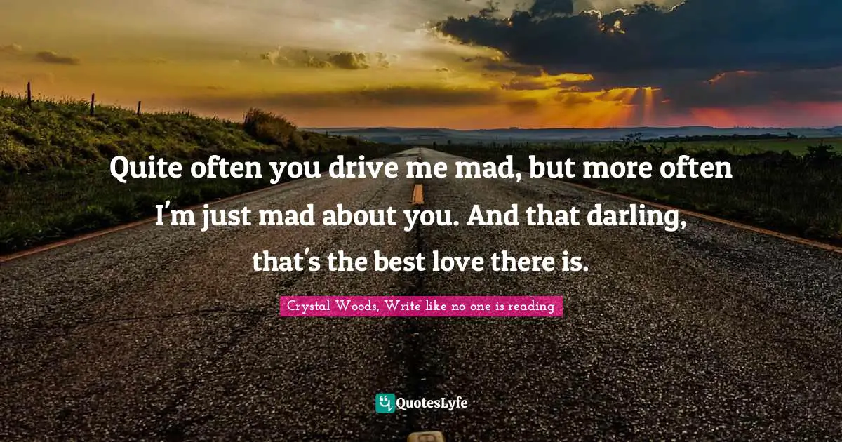Crystal Woods, Write Like No One Is Reading Quotes: "Quite often you drive me mad, but more often I'm just mad about you. And that darling, that's the best love there is."
