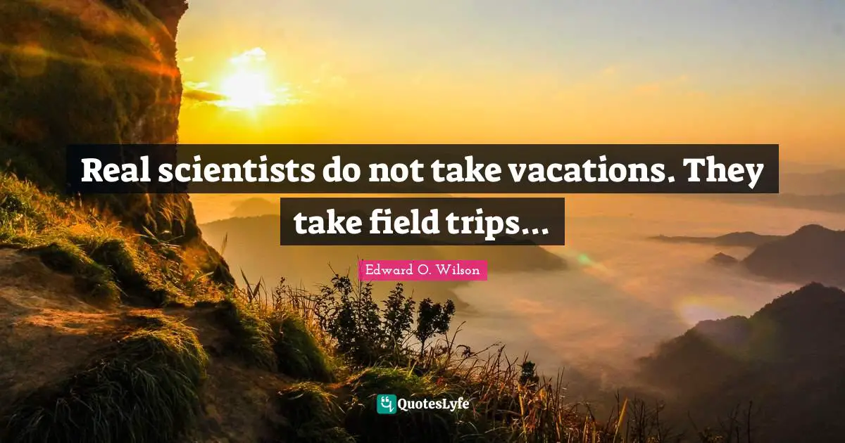 Real scientists do not take vacations. They take field trips...