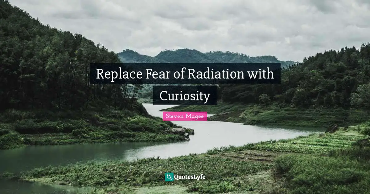 Curiosity Wisdom Quotes: "Replace Fear of Radiation with Curiosity"