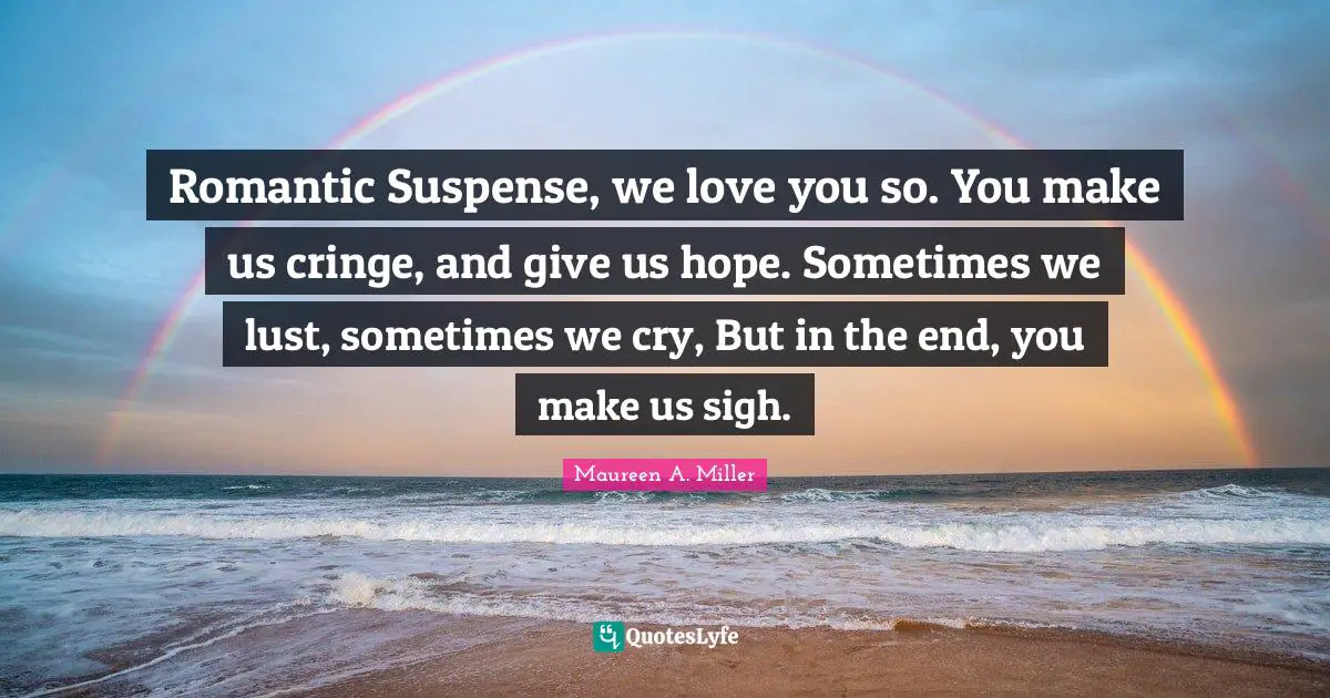 Romantic Suspense, we love you so. You make us cringe, and give us hope. Sometimes we lust, sometimes we cry, But in the end, you make us sigh.
