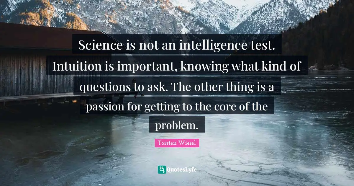 Science is not an intelligence test. Intuition is important, knowing what kind of questions to ask. The other thing is a passion for getting to the core of the problem.