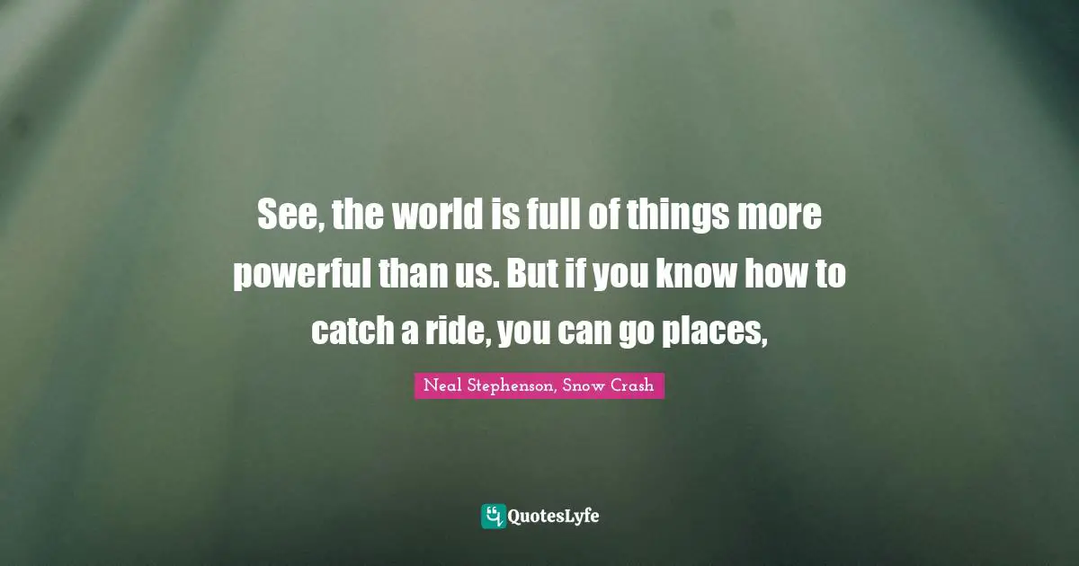 See, the world is full of things more powerful than us. But if you know how to catch a ride, you can go places, 