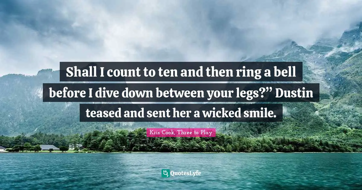 Shall I count to ten and then ring a bell before I dive down between your legs?” Dustin teased and sent her a wicked smile.