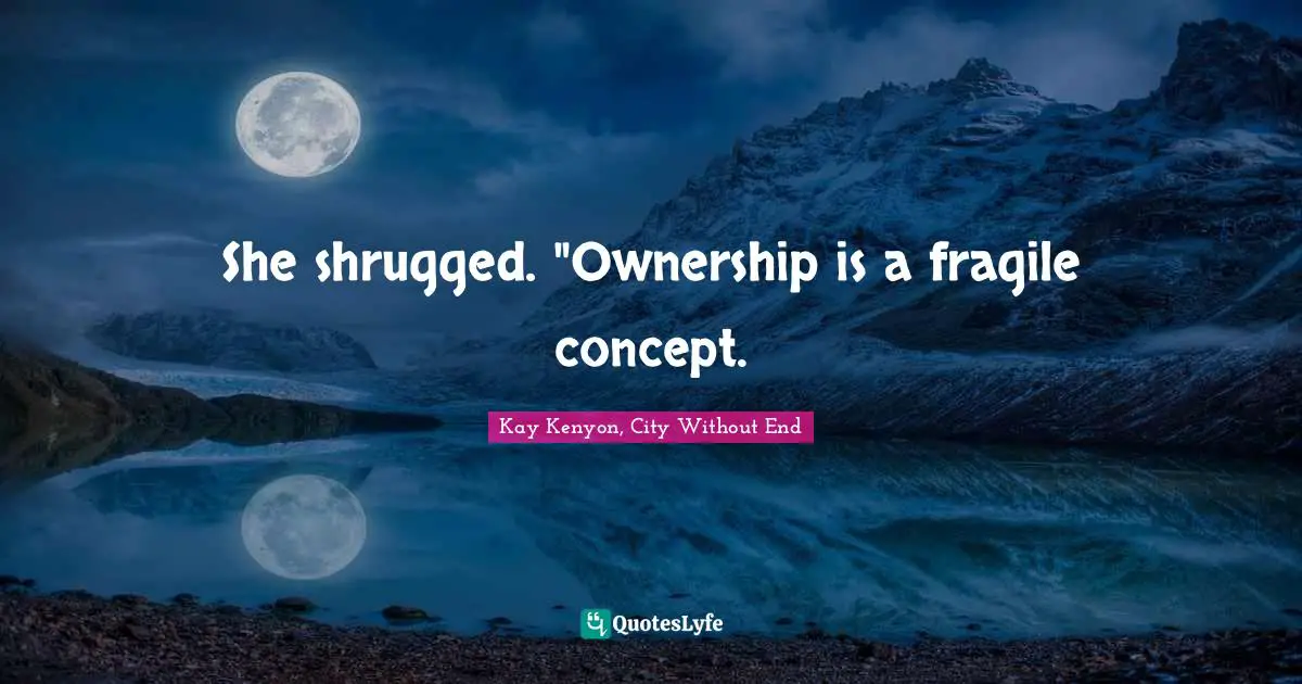 She shrugged. "Ownership is a fragile concept.