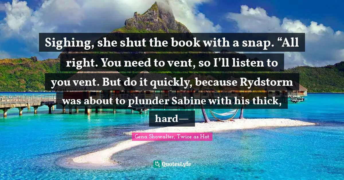 Sighing, she shut the book with a snap. “All right. You need to vent, so I’ll listen to you vent. But do it quickly, because Rydstorm was about to plunder Sabine with his thick, hard—
