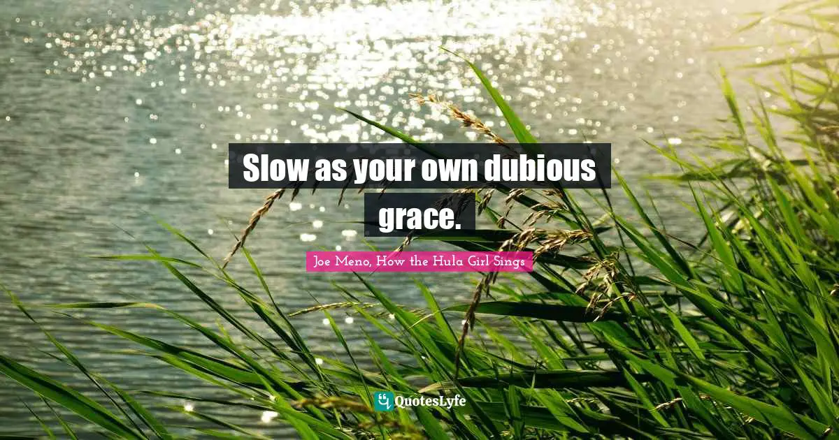 Slow as your own dubious grace.