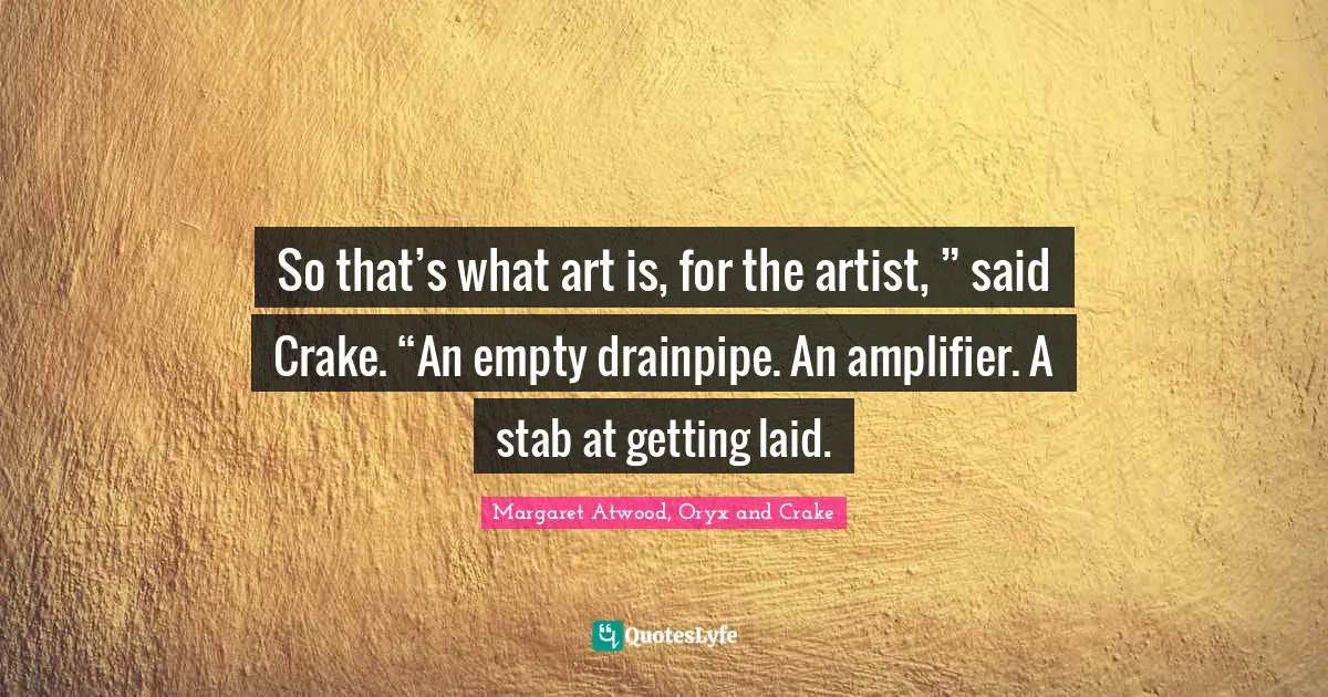 So that’s what art is, for the artist, ” said Crake. “An empty drainpipe. An amplifier. A stab at getting laid.