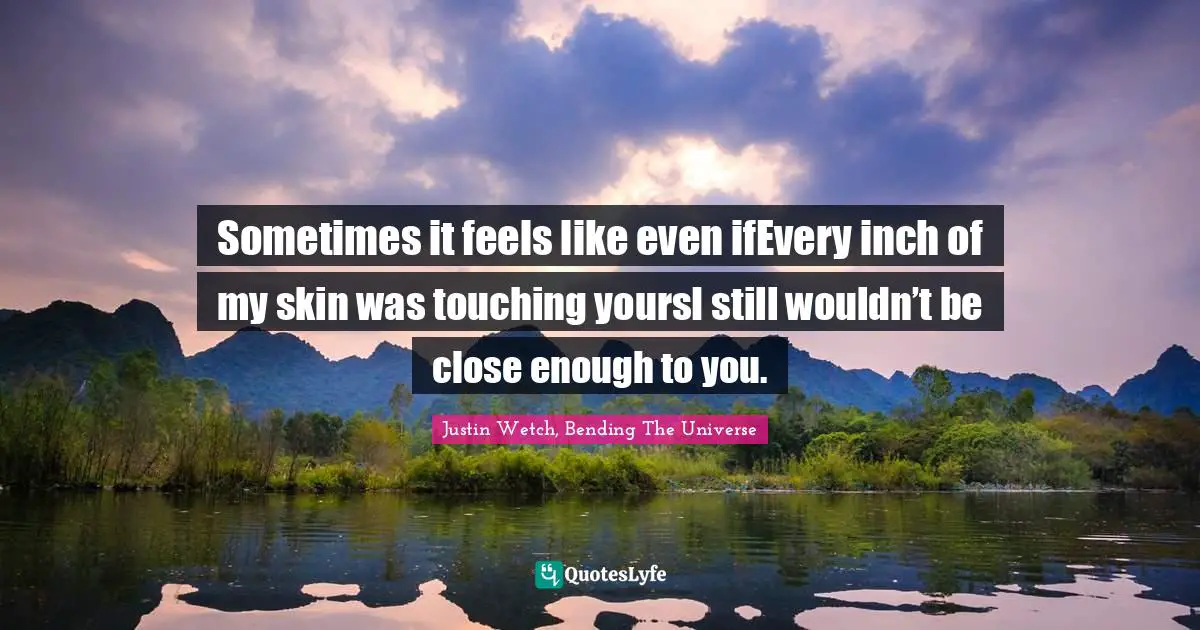 Sometimes it feels like even ifEvery inch of my skin was touching yoursI still wouldn’t be close enough to you.