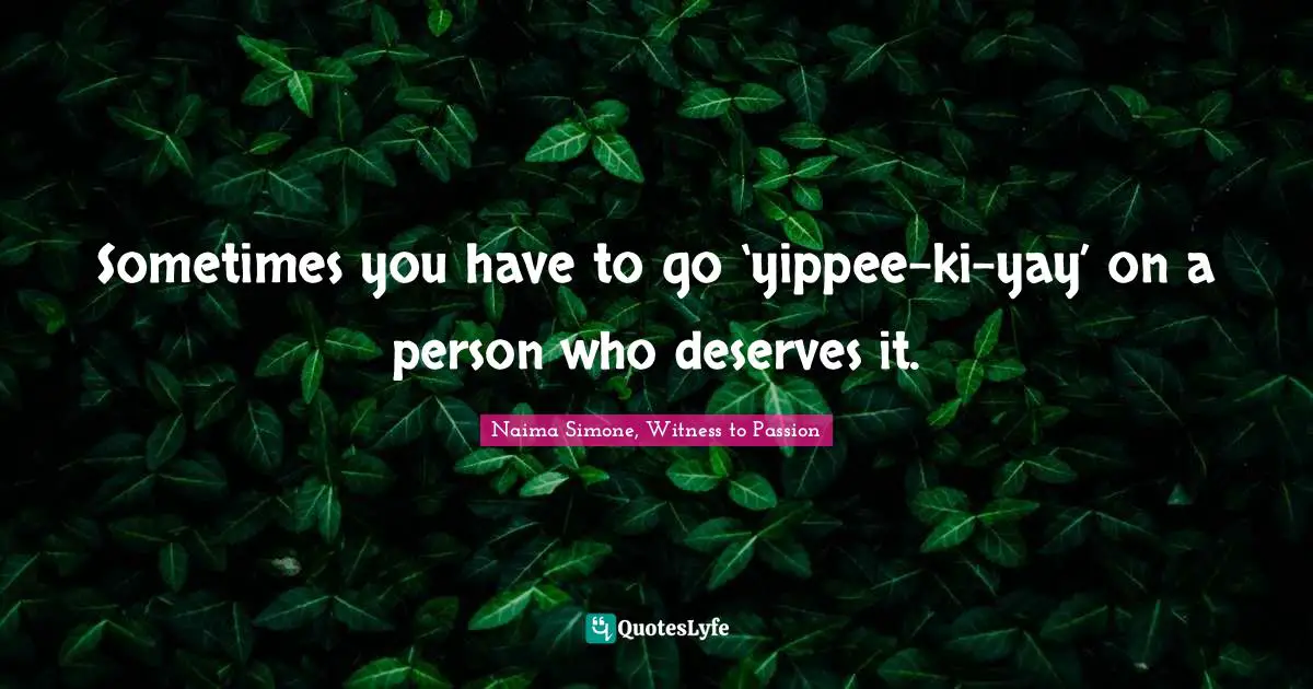 Naima Simone, Witness To Passion Quotes: "Sometimes you have to go ‘yippee-ki-yay’ on a person who deserves it."