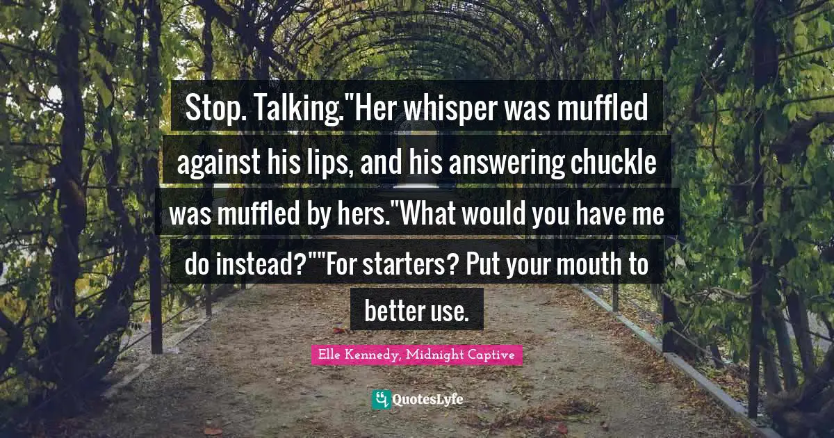 Stop. Talking."Her whisper was muffled against his lips, and his answering chuckle was muffled by hers."What would you have me do instead?""For starters? Put your mouth to better use.