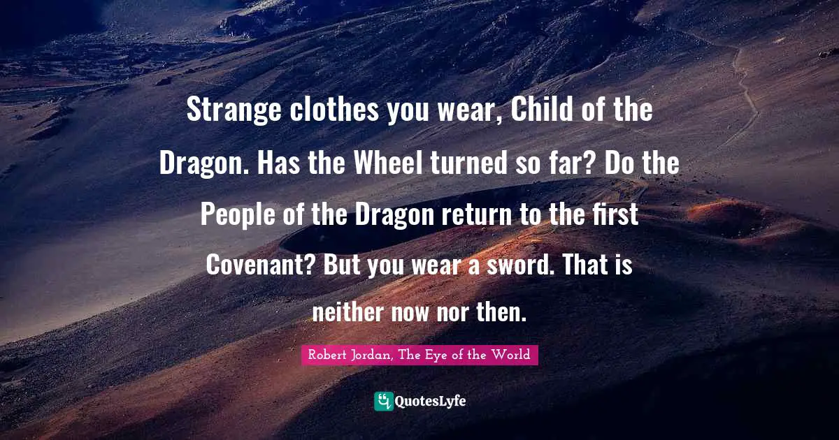 Strange clothes you wear, Child of the Dragon. Has the Wheel turned so far? Do the People of the Dragon return to the first Covenant? But you wear a sword. That is neither now nor then.