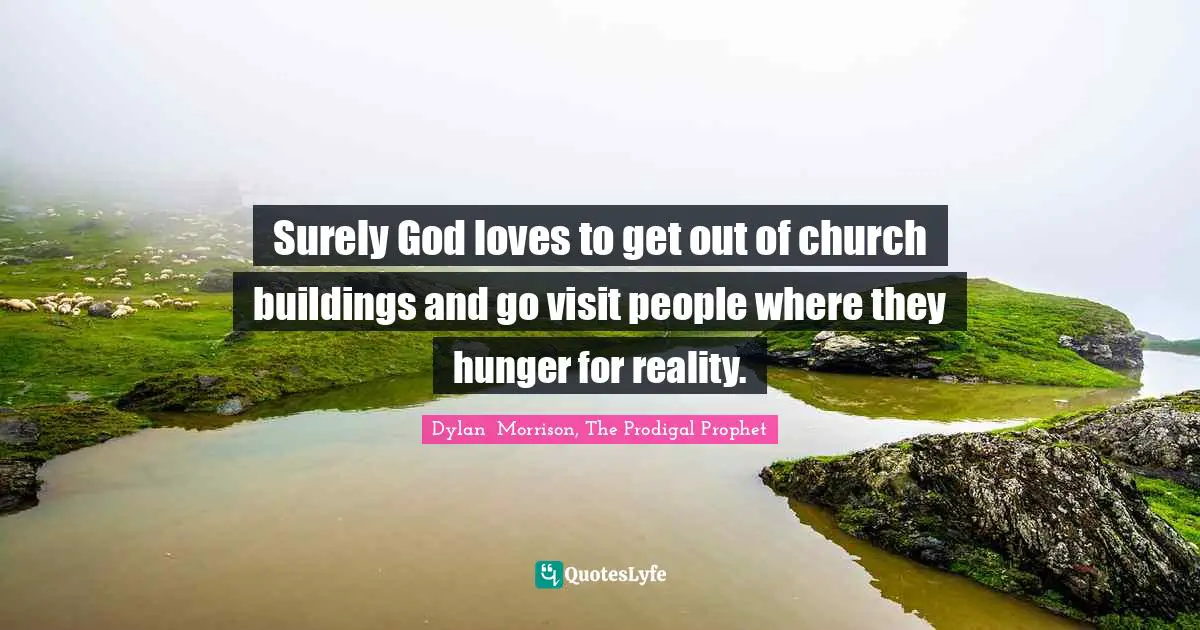 Dylan  Morrison, The Prodigal Prophet Quotes: "Surely God loves to get out of church buildings and go visit people where they hunger for reality."