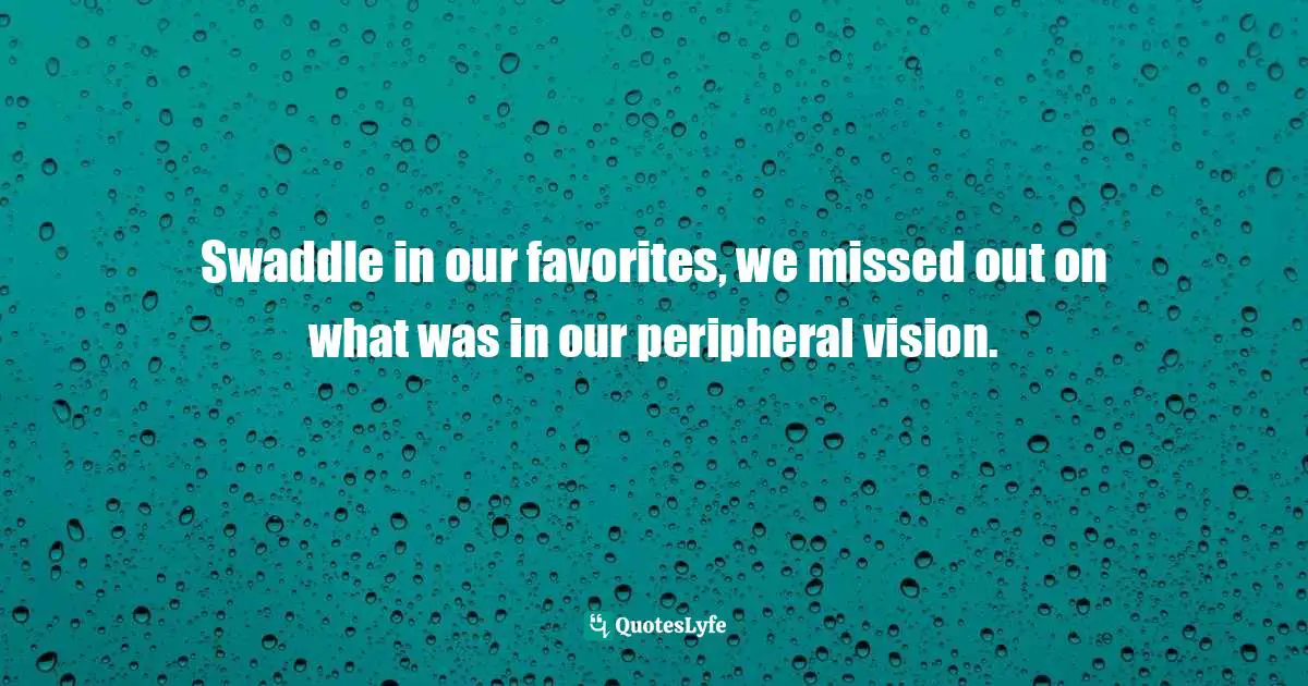Swaddle in our favorites, we missed out on what was in our peripheral vision.