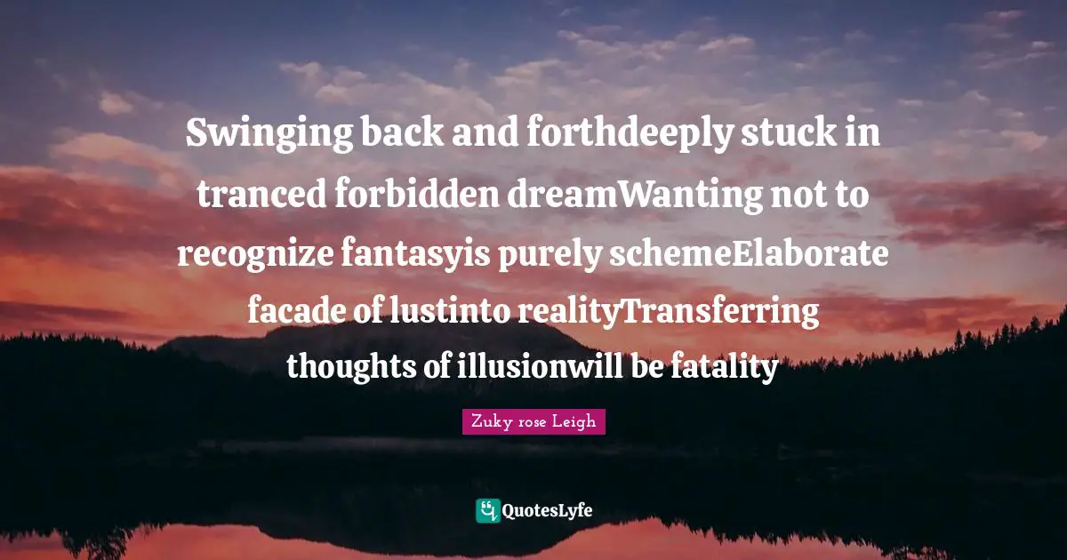Swinging back and forthdeeply stuck in tranced forbidden dreamWanting not to recognize fantasyis purely schemeElaborate facade of lustinto realityTransferring thoughts of illusionwill be fatality