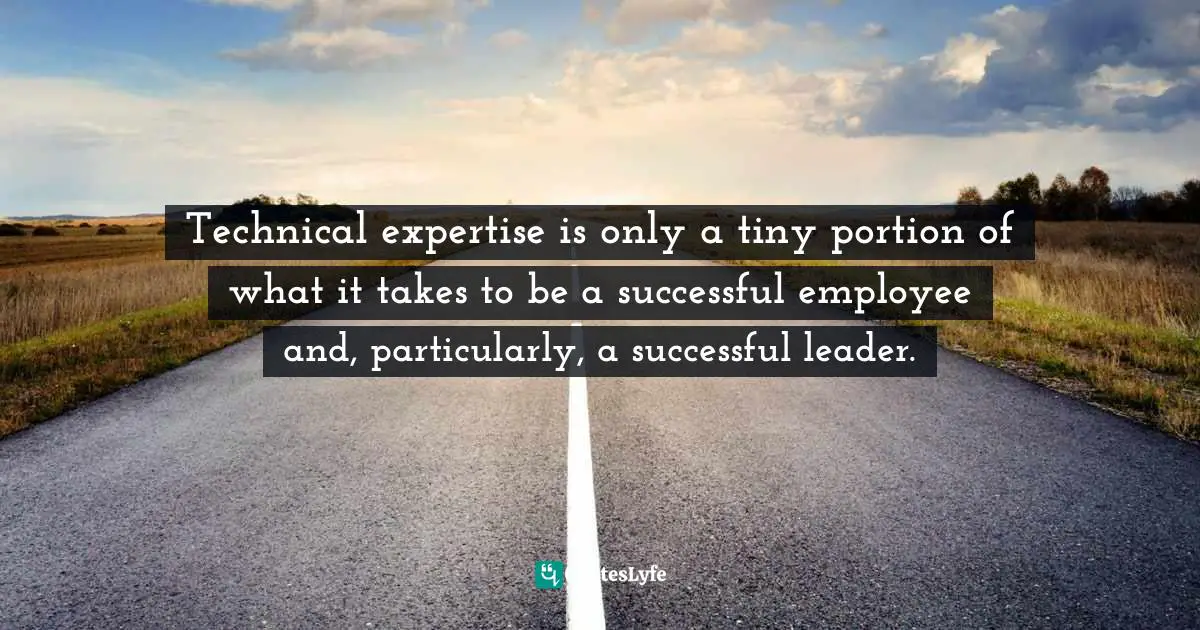 Technical expertise is only a tiny portion of what it takes to be a successful employee and, particularly, a successful leader.