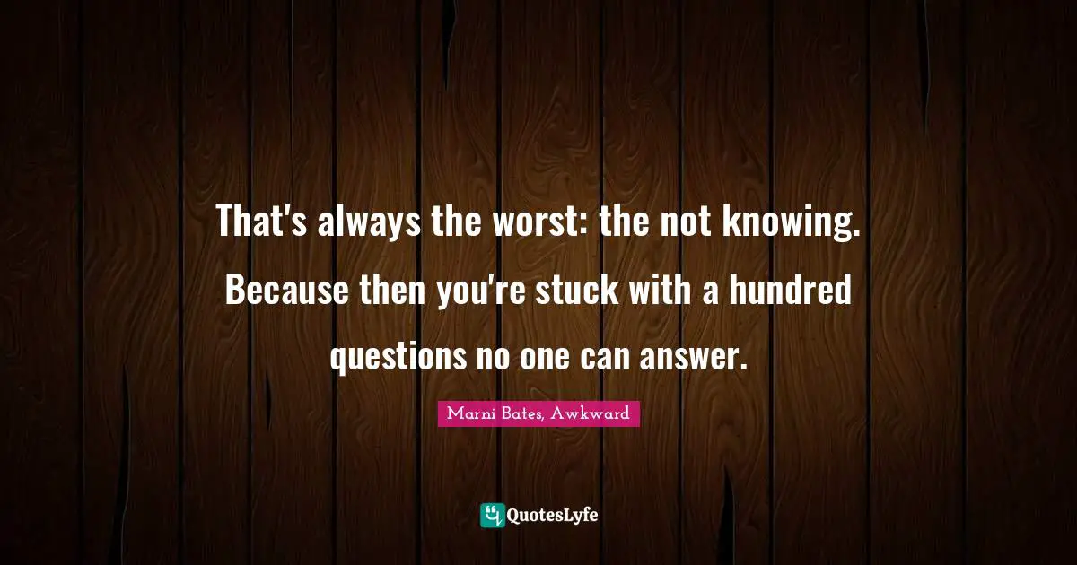 That's always the worst: the not knowing. Because then you're stuck with a hundred questions no one can answer.