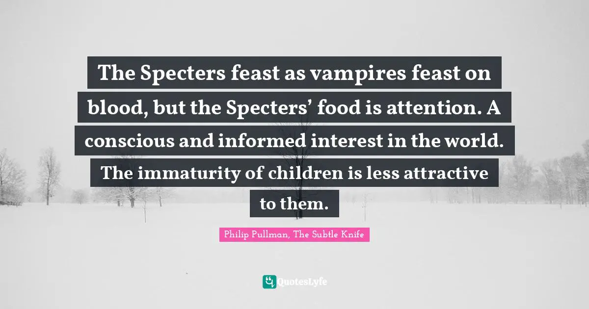 Philip Pullman Quotes: "The Specters feast as vampires feast on blood, but the Specters’ food is attention. A conscious and informed interest in the world. The immaturity of children is less attractive to them."