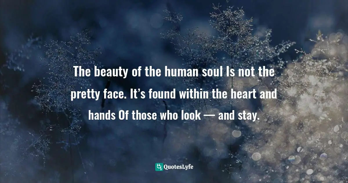 Laura Greenwald, Eye Of The Beholder: True Stories Of People With Facial Differences Quotes: "The beauty of the human soul Is not the pretty face. It’s found within the heart and hands Of those who look — and stay."