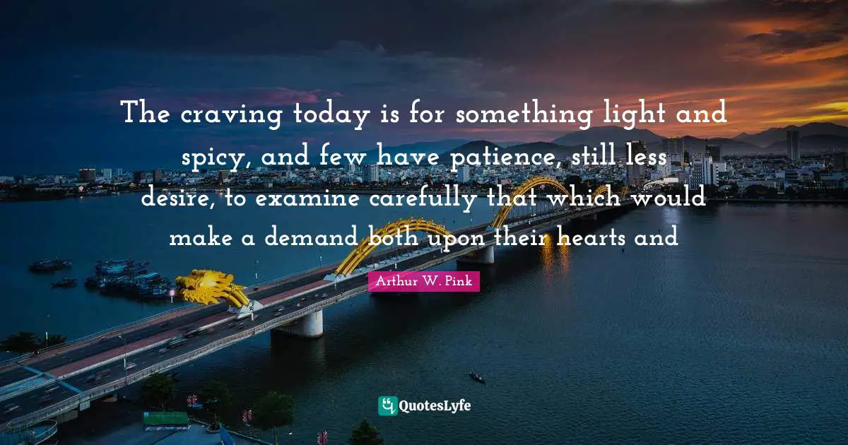 Arthur W. Pink Quotes: "The craving today is for something light and spicy, and few have patience, still less desire, to examine carefully that which would make a demand both upon their hearts and"