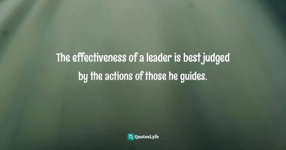 The effectiveness of a leader is best judged by the actions of those he guides.