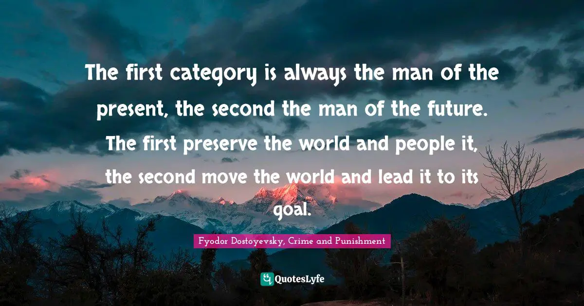 Fyodor Dostoyevsky, Crime And Punishment Quotes: "The first category is always the man of the present, the second the man of the future. The first preserve the world and people it, the second move the world and lead it to its goal."