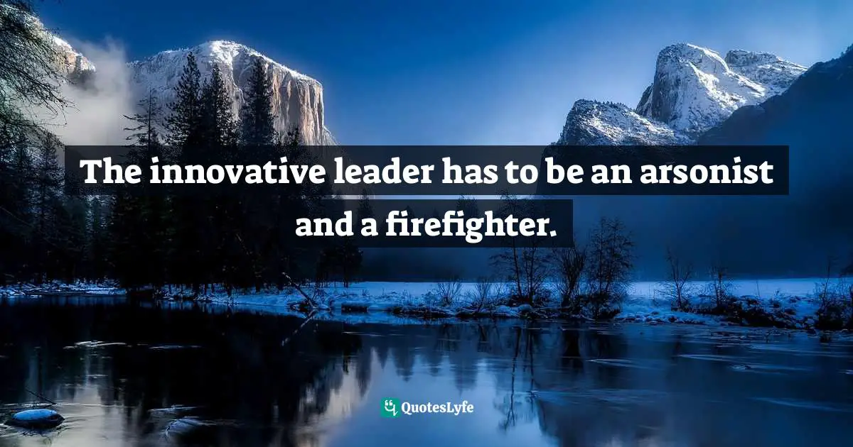 The innovative leader has to be an arsonist and a firefighter.