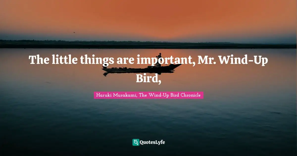 Haruki Murakami, The Wind-Up Bird Chronicle Quotes: "The little things are important, Mr. Wind-Up Bird, "