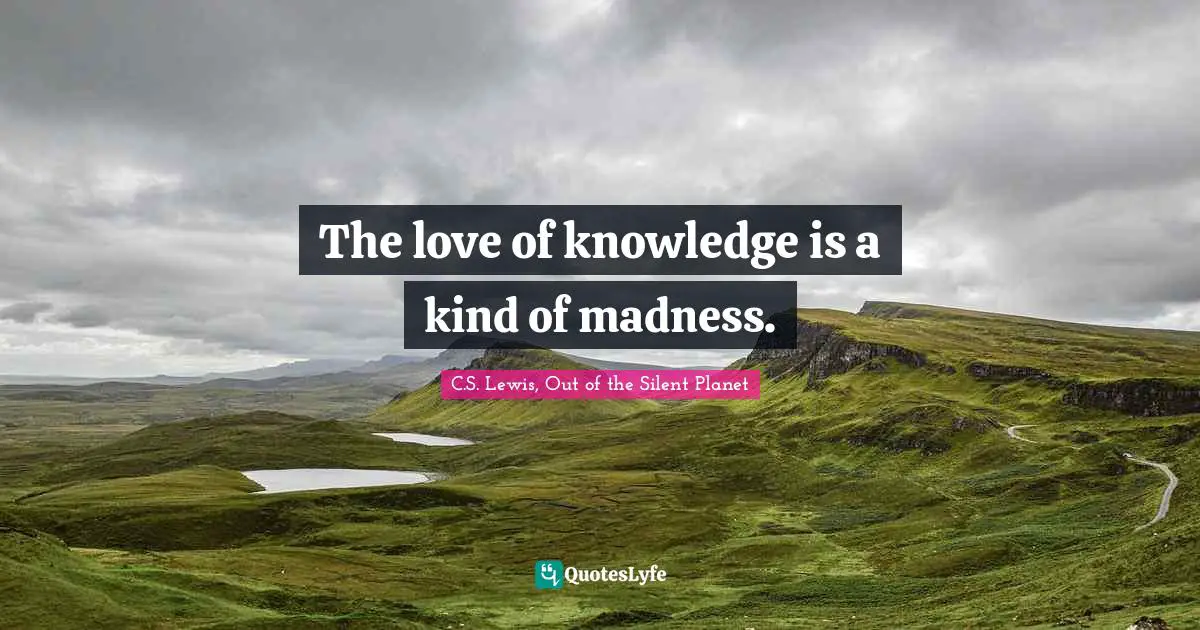The love of knowledge is a kind of madness.