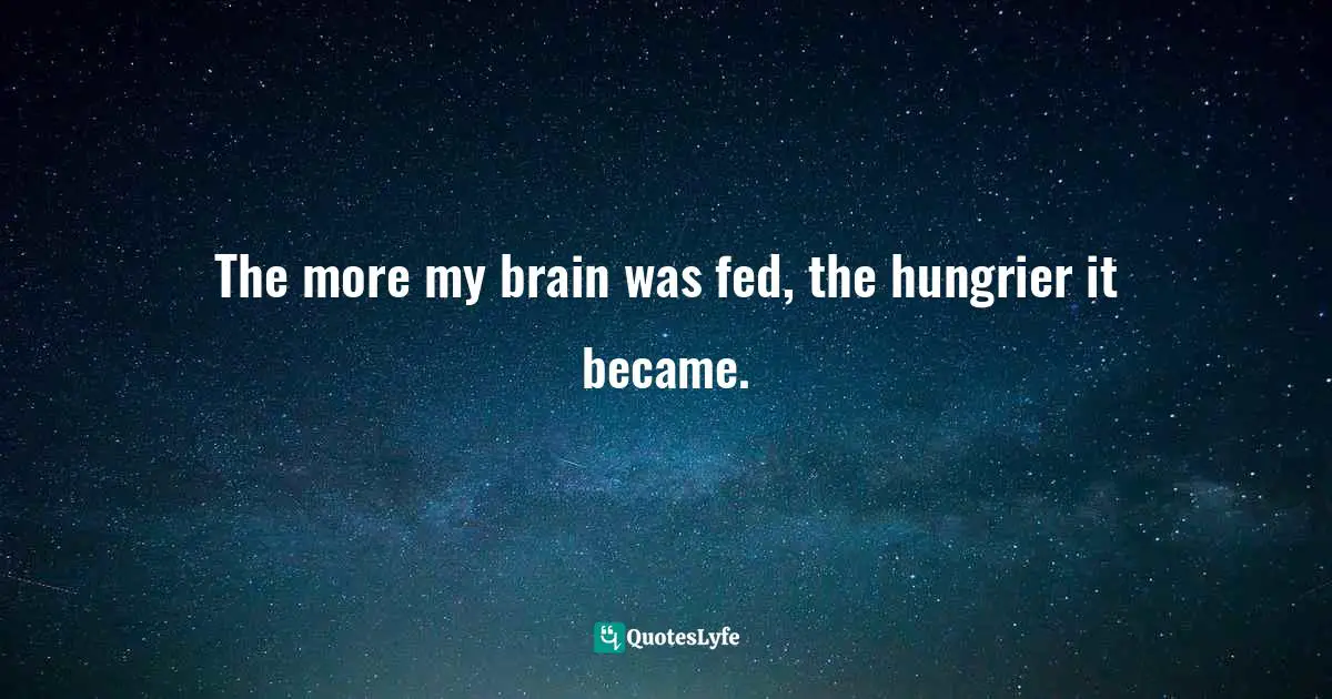 The more my brain was fed, the hungrier it became.