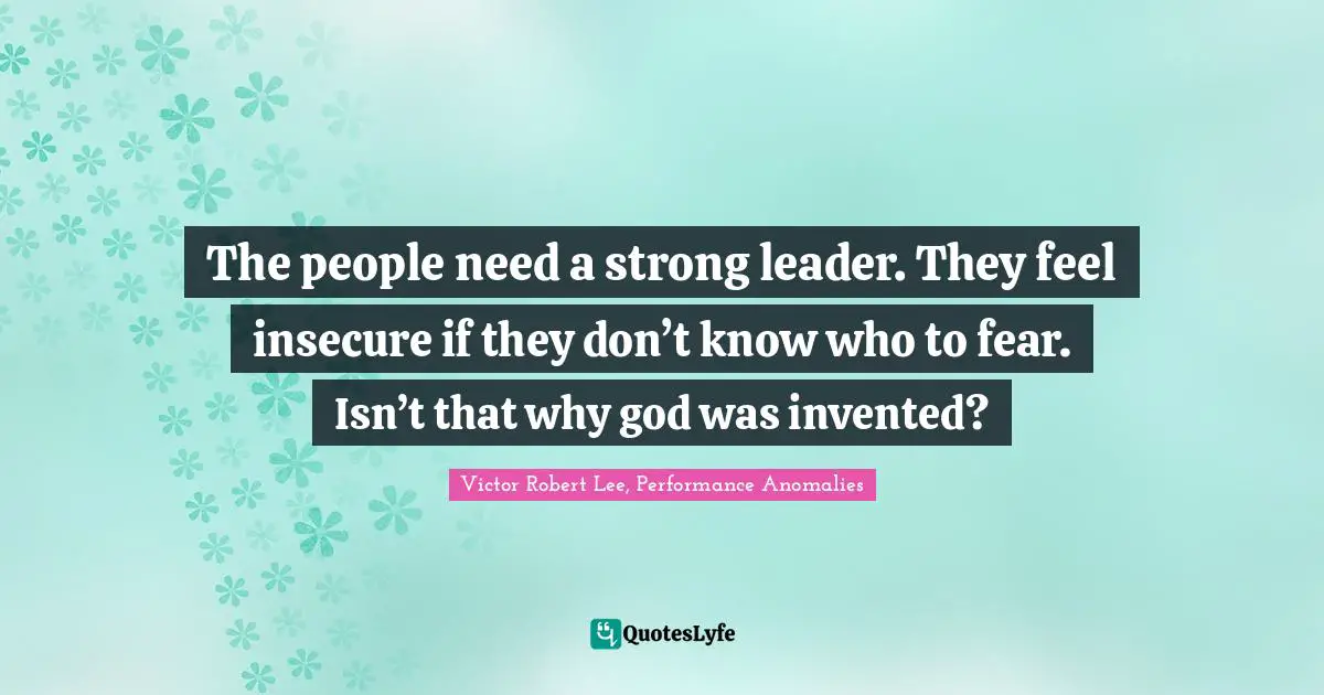 The people need a strong leader. They feel insecure if they don’t know who to fear. Isn’t that why god was invented?